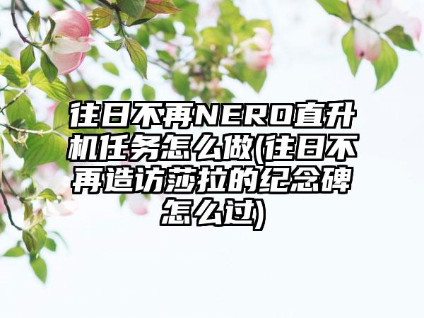 往日不再NERO直升机任务怎么做(往日不再造访莎拉的纪念碑怎么过)