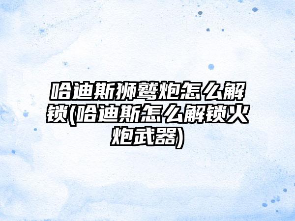 哈迪斯狮鹫炮怎么解锁(哈迪斯怎么解锁火炮武器)