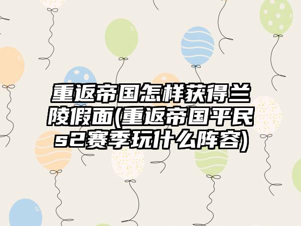 重返帝国怎样获得兰陵假面(重返帝国平民s2赛季玩什么阵容)