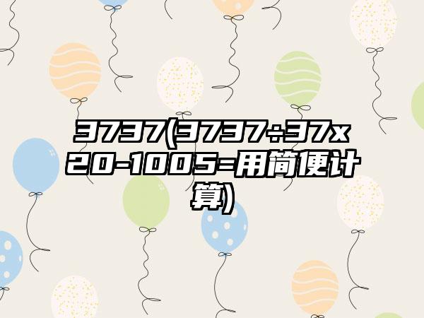 3737(3737÷37x20-1005=用简便计算)
