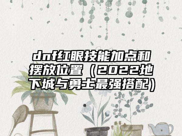 dnf红眼技能加点和摆放位置（2022地下城与勇士最强搭配）