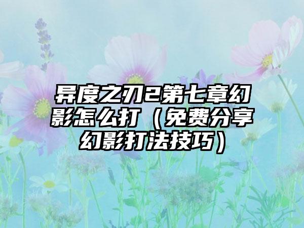 异度之刃2第七章幻影怎么打（免费分享幻影打法技巧）