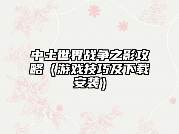 中土世界战争之影攻略（游戏技巧及下载安装）