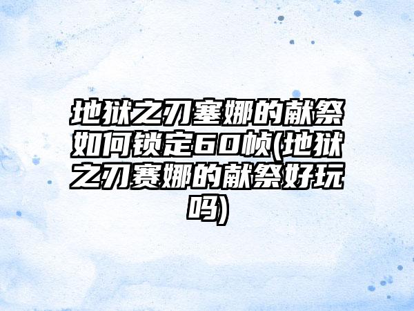 地狱之刃塞娜的献祭如何锁定60帧(地狱之刃赛娜的献祭好玩吗)