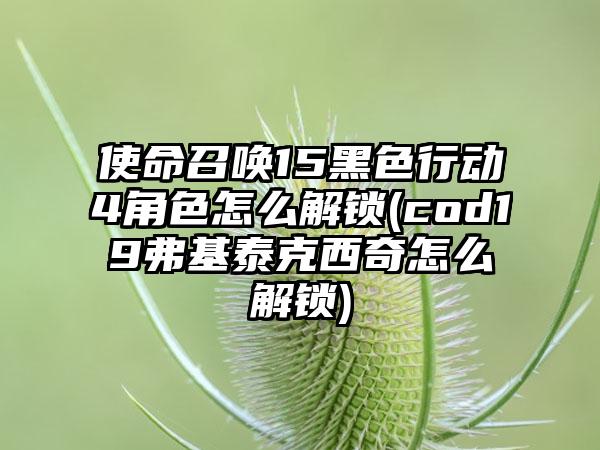 使命召唤15黑色行动4角色怎么解锁(cod19弗基泰克西奇怎么解锁)