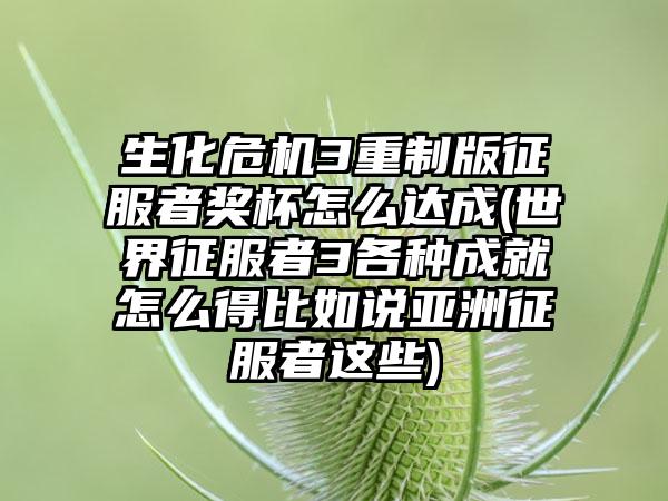生化危机3重制版征服者奖杯怎么达成(世界征服者3各种成就怎么得比如说亚洲征服者这些)