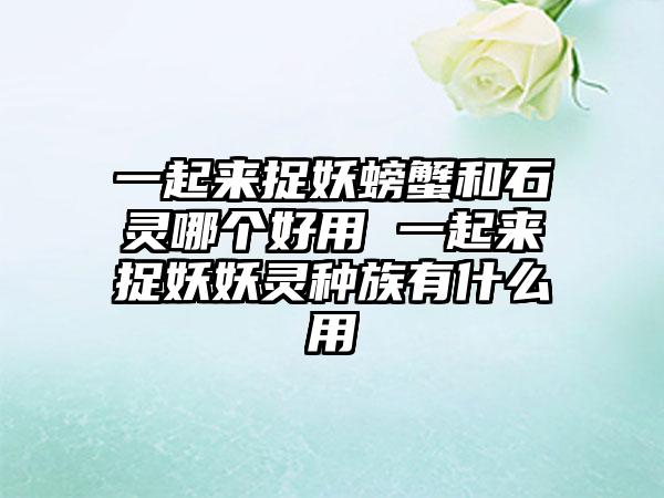 一起来捉妖螃蟹和石灵哪个好用 一起来捉妖妖灵种族有什么用