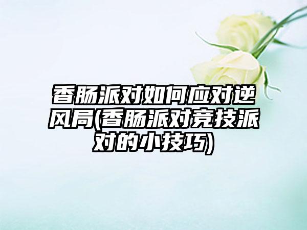 香肠派对如何应对逆风局(香肠派对竞技派对的小技巧)