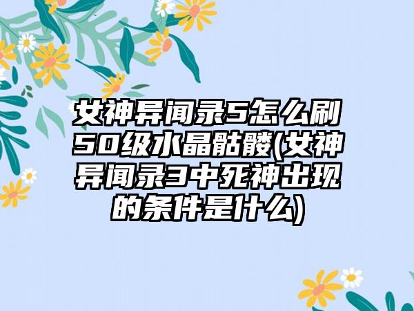 女神异闻录5怎么刷50级水晶骷髅(女神异闻录3中死神出现的条件是什么)