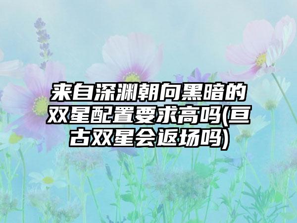来自深渊朝向黑暗的双星配置要求高吗(亘古双星会返场吗)