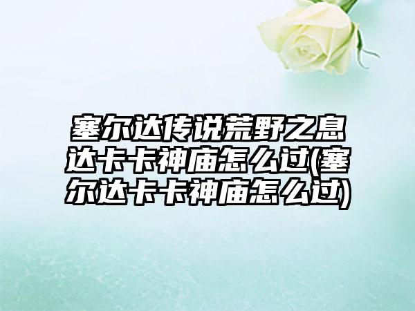 塞尔达传说荒野之息达卡卡神庙怎么过(塞尔达卡卡神庙怎么过)