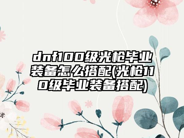 dnf100级光枪毕业装备怎么搭配(光枪110级毕业装备搭配)
