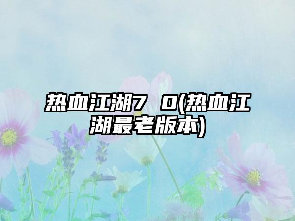 热血江湖7 0(热血江湖最老版本)