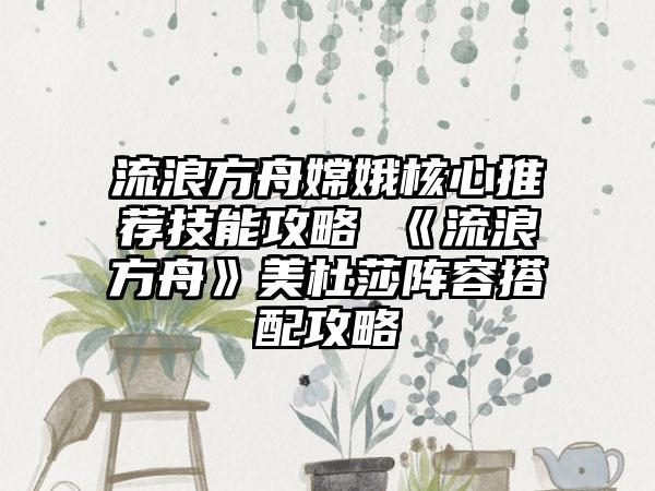 流浪方舟嫦娥核心推荐技能攻略 《流浪方舟》美杜莎阵容搭配攻略