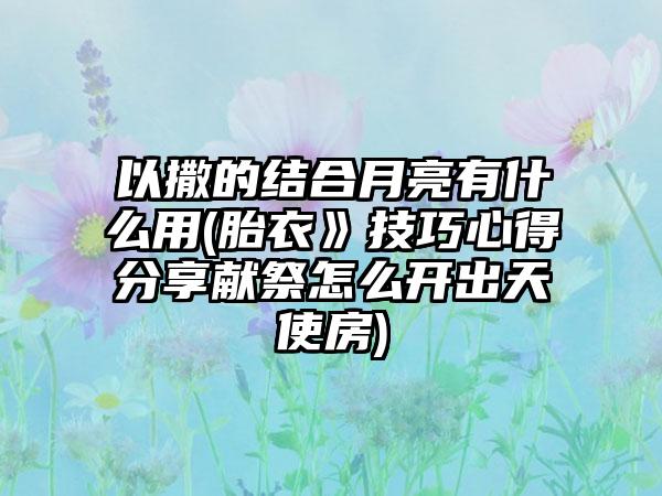 以撒的结合月亮有什么用(胎衣》技巧心得分享献祭怎么开出天使房)