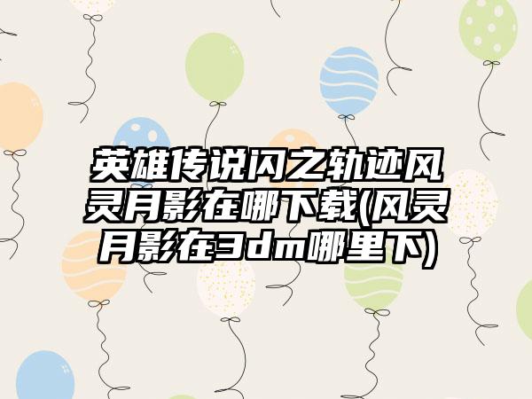 英雄传说闪之轨迹风灵月影在哪下载(风灵月影在3dm哪里下)