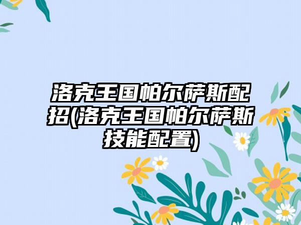 洛克王国帕尔萨斯配招(洛克王国帕尔萨斯技能配置)