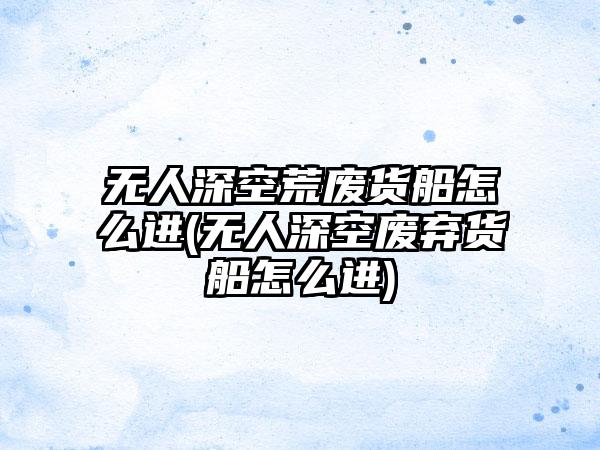 无人深空荒废货船怎么进(无人深空废弃货船怎么进)
