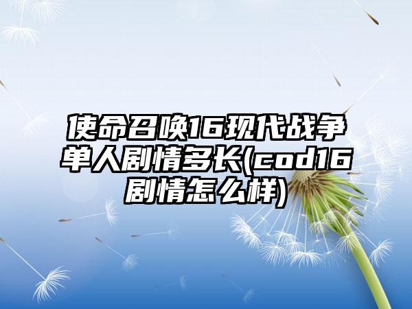 使命召唤16现代战争单人剧情多长(cod16剧情怎么样)