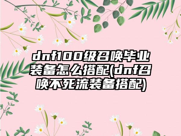 dnf100级召唤毕业装备怎么搭配(dnf召唤不死流装备搭配)