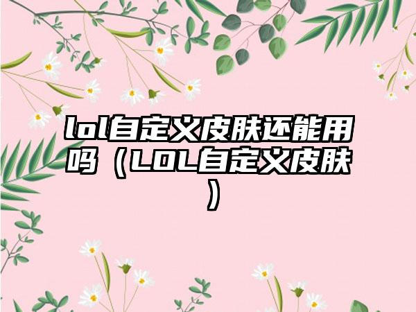 lol自定义皮肤还能用吗（LOL自定义皮肤）