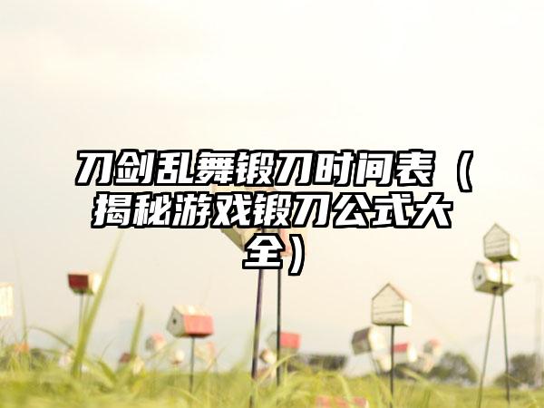 刀剑乱舞锻刀时间表（揭秘游戏锻刀公式大全）