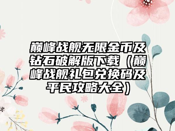 巅峰战舰无限金币及钻石破解版下载（巅峰战舰礼包兑换码及平民攻略大全）