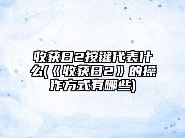 收获日2按键代表什么(《收获日2》的操作方式有哪些)
