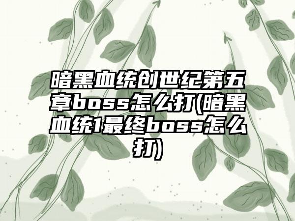 暗黑血统创世纪第五章boss怎么打(暗黑血统1最终boss怎么打)