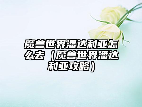 魔兽世界潘达利亚怎么去（魔兽世界潘达利亚攻略）