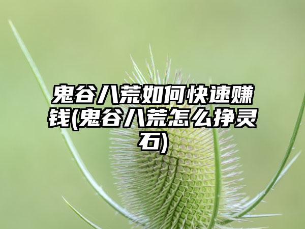 鬼谷八荒如何快速赚钱(鬼谷八荒怎么挣灵石)