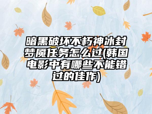 暗黑破坏不朽神冰封梦魇任务怎么过(韩国电影中有哪些不能错过的佳作)