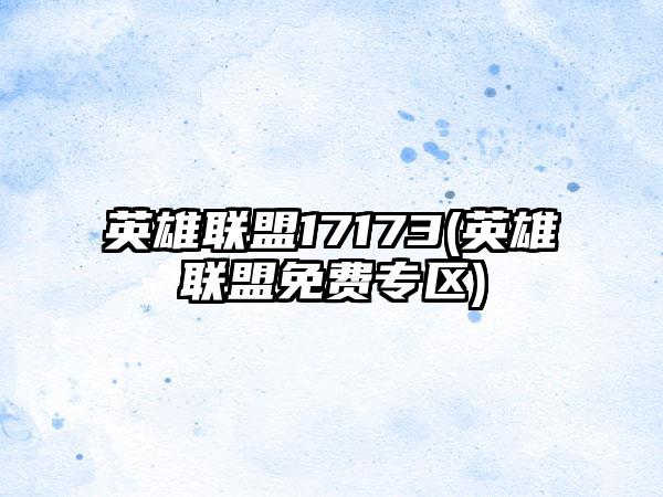 英雄联盟17173(英雄联盟免费专区)