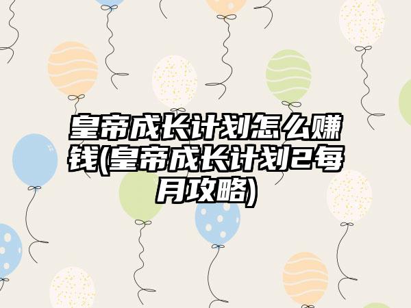 皇帝成长计划怎么赚钱(皇帝成长计划2每月攻略)