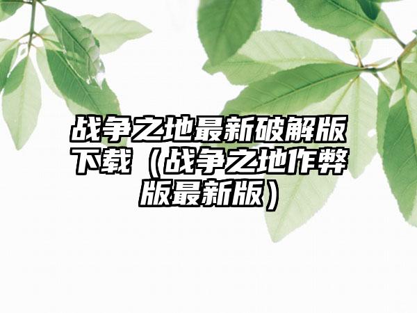 战争之地最新破解版下载（战争之地作弊版最新版）