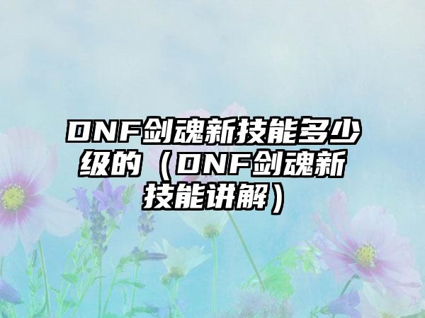 DNF剑魂新技能多少级的（DNF剑魂新技能讲解）