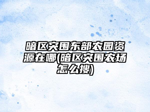 暗区突围东部农园资源在哪(暗区突围农场怎么搜)