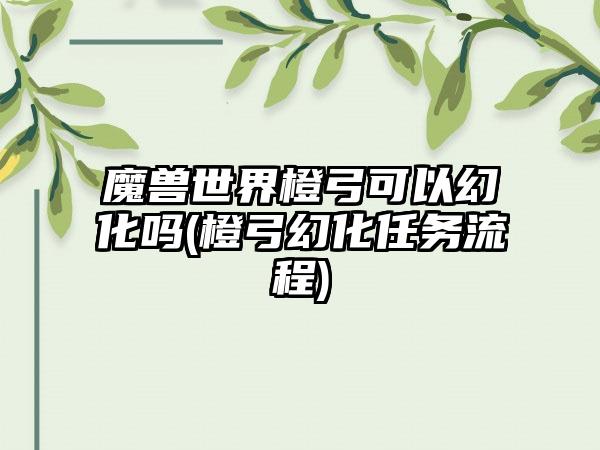 魔兽世界橙弓可以幻化吗(橙弓幻化任务流程)