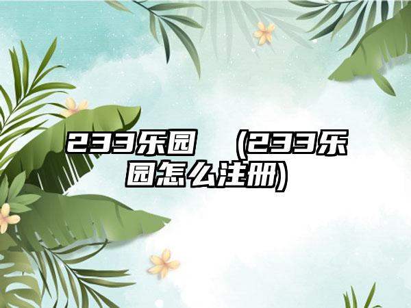 233乐园  (233乐园怎么注册)