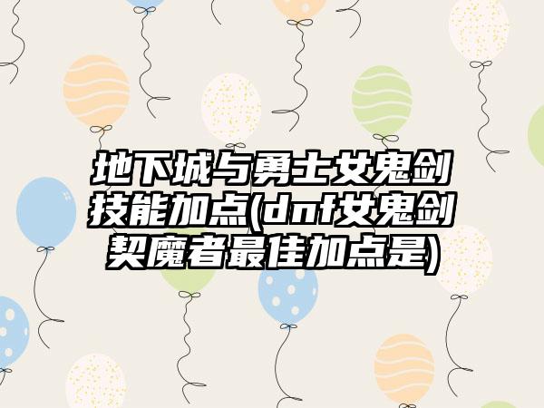 地下城与勇士女鬼剑技能加点(dnf女鬼剑契魔者最佳加点是)