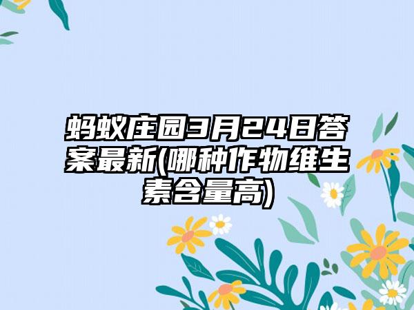 蚂蚁庄园3月24日答案最新(哪种作物维生素含量高)