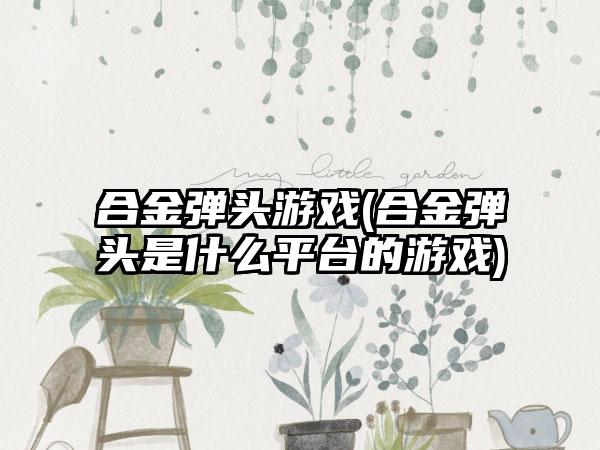 合金弹头游戏(合金弹头是什么平台的游戏)