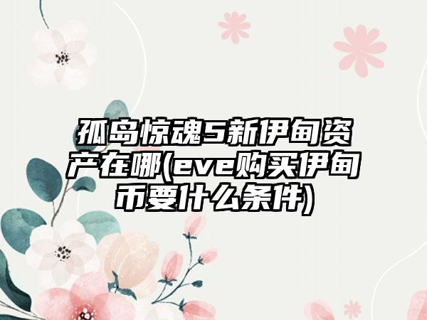 孤岛惊魂5新伊甸资产在哪(eve购买伊甸币要什么条件)