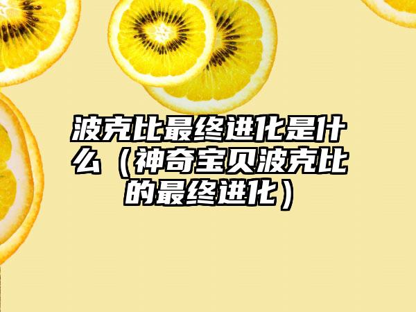 波克比最终进化是什么（神奇宝贝波克比的最终进化）