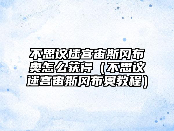 不思议迷宫宙斯冈布奥怎么获得(不思议迷宫宙斯冈布奥教程)