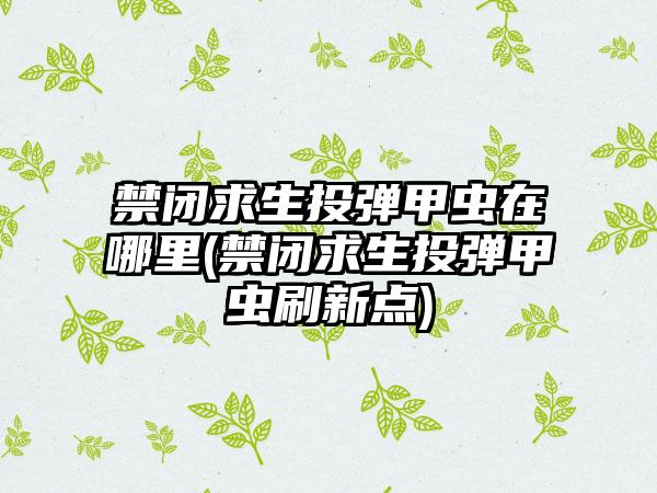 禁闭求生投弹甲虫在哪里(禁闭求生投弹甲虫刷新点)