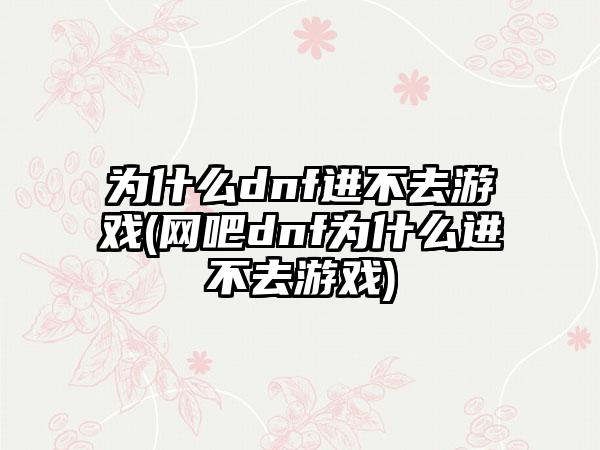 为什么dnf进不去游戏(网吧dnf为什么进不去游戏)