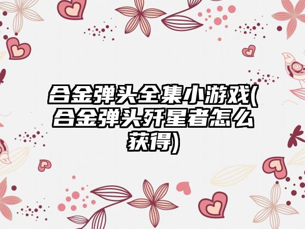 合金弹头全集小游戏(合金弹头歼星者怎么获得)