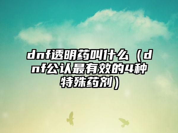 dnf透明药叫什么（dnf公认最有效的4种特殊药剂）