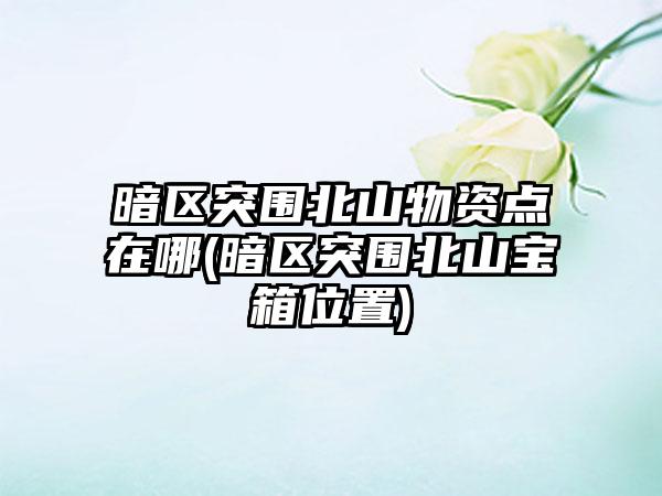 暗区突围北山物资点在哪(暗区突围北山宝箱位置)